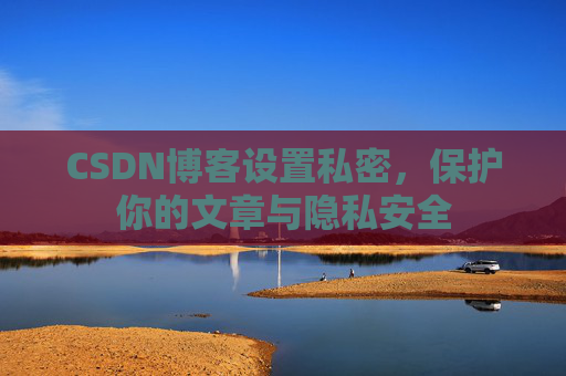 CSDN博客设置私密，保护你的文章与隐私安全